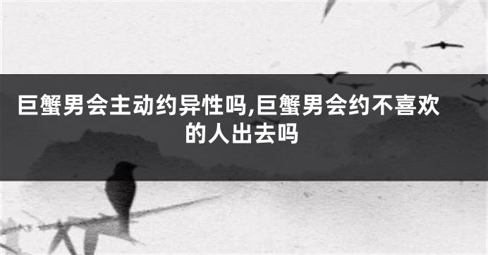 巨蟹男会主动约异性吗,巨蟹男会约不喜欢的人出去吗