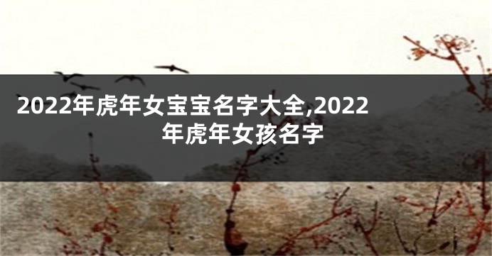2022年虎年女宝宝名字大全,2022年虎年女孩名字