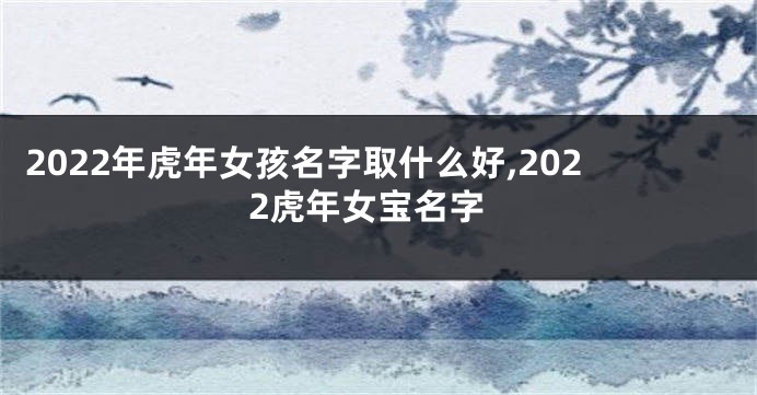 2022年虎年女孩名字取什么好,2022虎年女宝名字