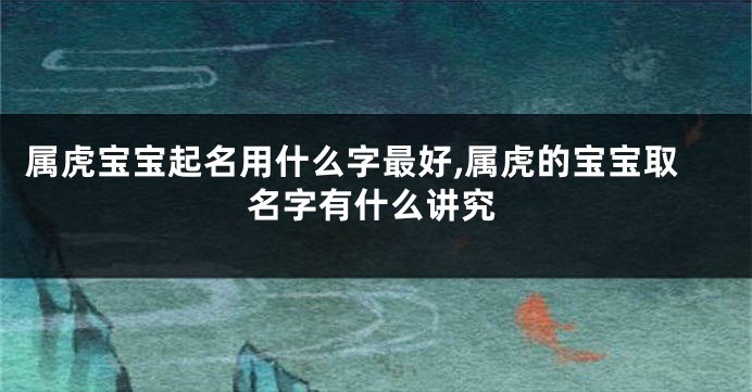 属虎宝宝起名用什么字最好,属虎的宝宝取名字有什么讲究