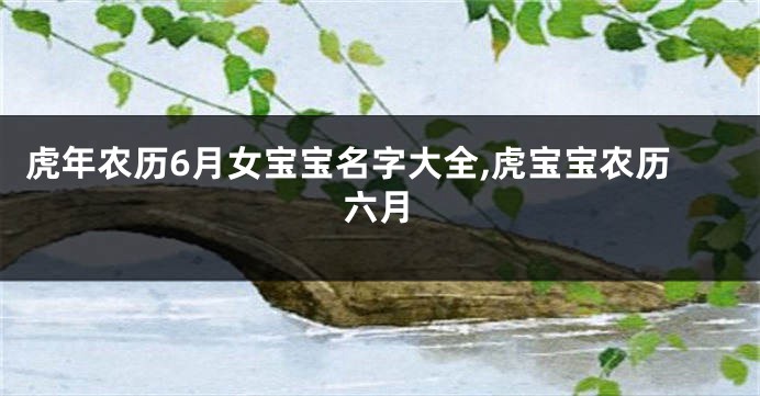虎年农历6月女宝宝名字大全,虎宝宝农历六月