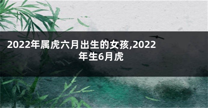2022年属虎六月出生的女孩,2022年生6月虎