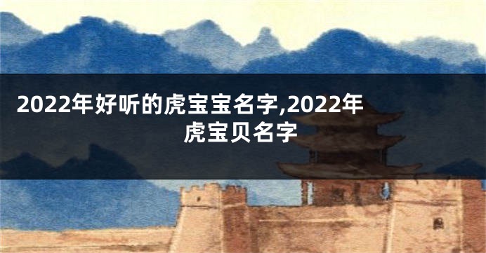 2022年好听的虎宝宝名字,2022年虎宝贝名字