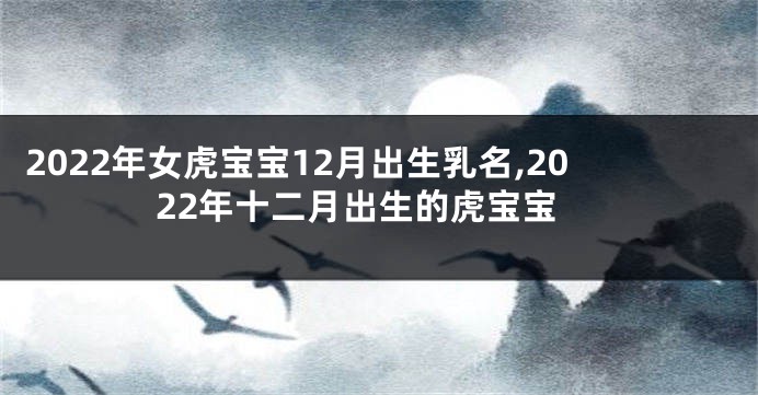 2022年女虎宝宝12月出生乳名,2022年十二月出生的虎宝宝