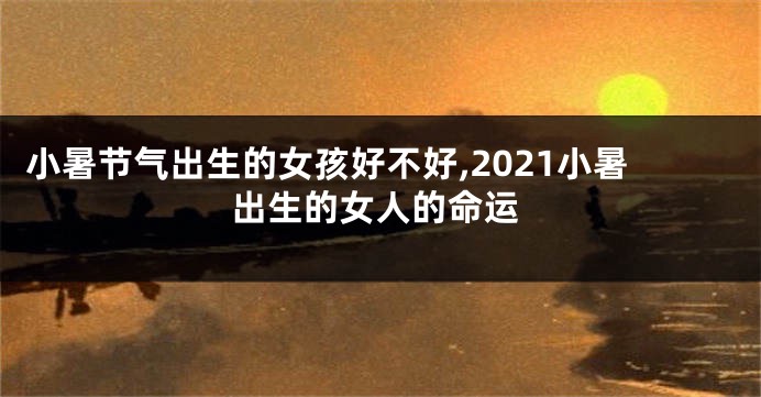 小暑节气出生的女孩好不好,2021小暑出生的女人的命运