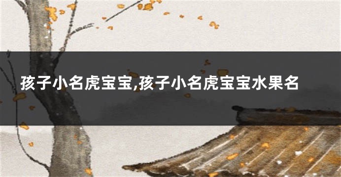 孩子小名虎宝宝,孩子小名虎宝宝水果名