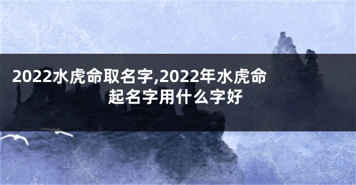2022水虎命取名字,2022年水虎命起名字用什么字好