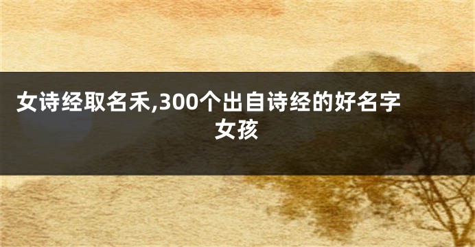 女诗经取名禾,300个出自诗经的好名字女孩