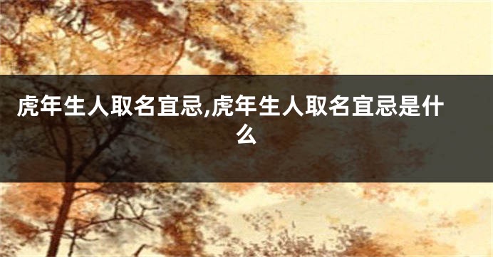 虎年生人取名宜忌,虎年生人取名宜忌是什么