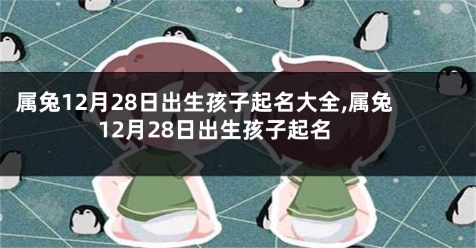 属兔12月28日出生孩子起名大全,属兔12月28日出生孩子起名
