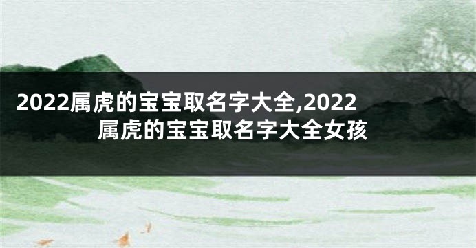 2022属虎的宝宝取名字大全,2022属虎的宝宝取名字大全女孩