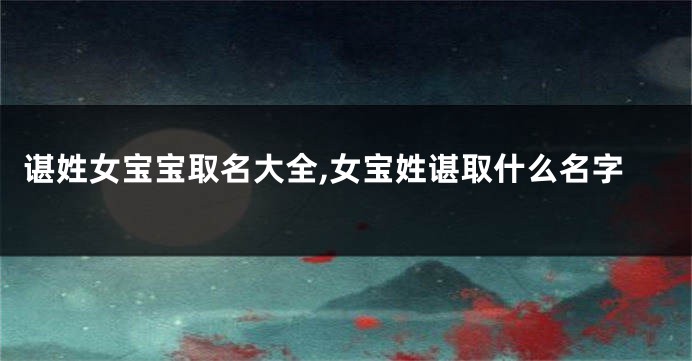 谌姓女宝宝取名大全,女宝姓谌取什么名字