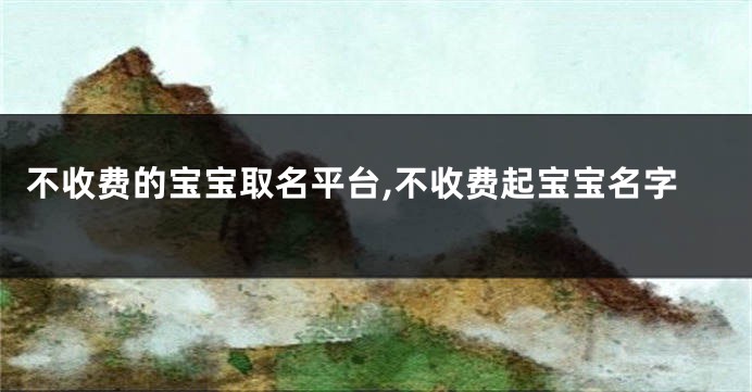 不收费的宝宝取名平台,不收费起宝宝名字