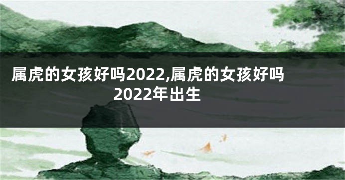 属虎的女孩好吗2022,属虎的女孩好吗2022年出生