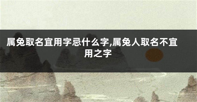 属兔取名宜用字忌什么字,属兔人取名不宜用之字
