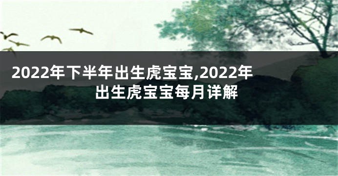 2022年下半年出生虎宝宝,2022年出生虎宝宝每月详解