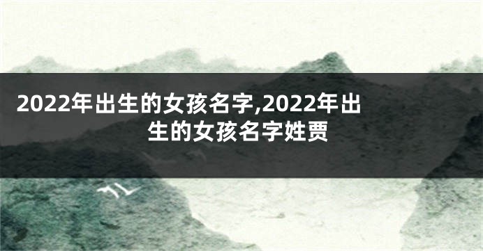 2022年出生的女孩名字,2022年出生的女孩名字姓贾