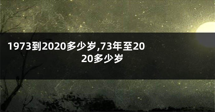 1973到2020多少岁,73年至2020多少岁