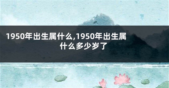 1950年出生属什么,1950年出生属什么多少岁了