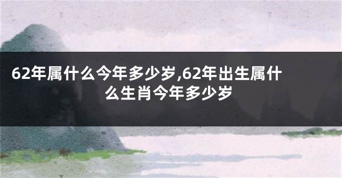 62年属什么今年多少岁,62年出生属什么生肖今年多少岁