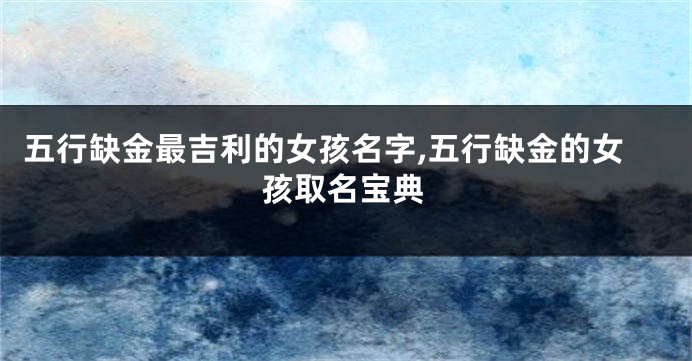 五行缺金最吉利的女孩名字,五行缺金的女孩取名宝典