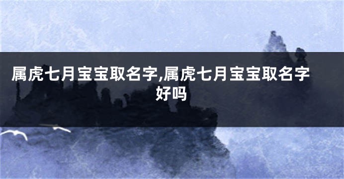 属虎七月宝宝取名字,属虎七月宝宝取名字好吗