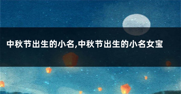 中秋节出生的小名,中秋节出生的小名女宝