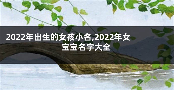 2022年出生的女孩小名,2022年女宝宝名字大全
