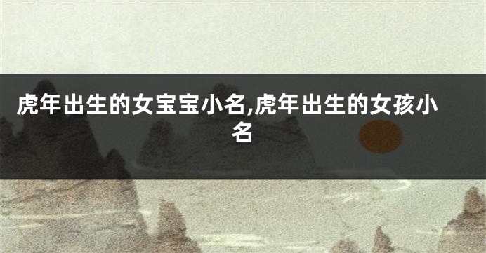 虎年出生的女宝宝小名,虎年出生的女孩小名