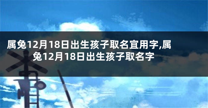 属兔12月18日出生孩子取名宜用字,属兔12月18日出生孩子取名字