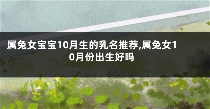 属兔女宝宝10月生的乳名推荐,属兔女10月份出生好吗