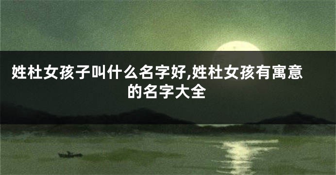 姓杜女孩子叫什么名字好,姓杜女孩有寓意的名字大全