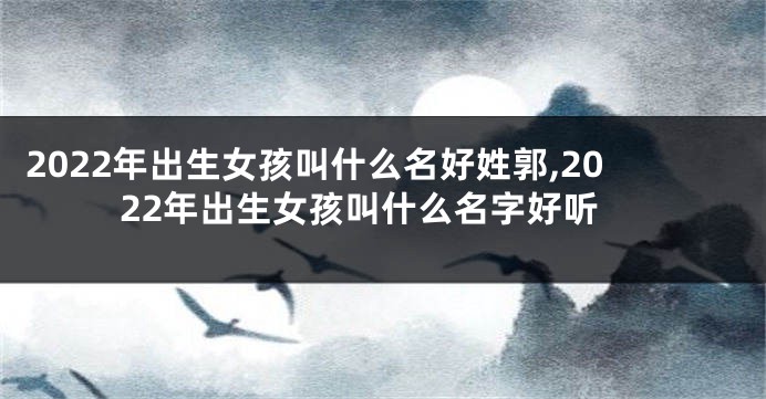 2022年出生女孩叫什么名好姓郭,2022年出生女孩叫什么名字好听