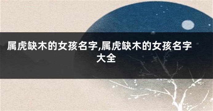 属虎缺木的女孩名字,属虎缺木的女孩名字大全