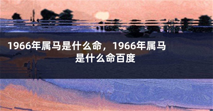 1966年属马是什么命,1966年属马是什么命百度