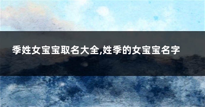 季姓女宝宝取名大全,姓季的女宝宝名字