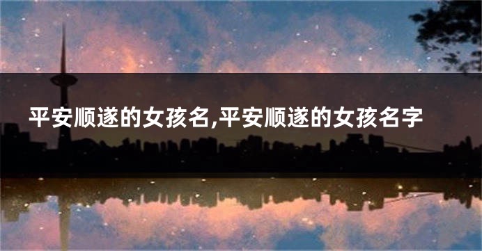 平安顺遂的女孩名,平安顺遂的女孩名字
