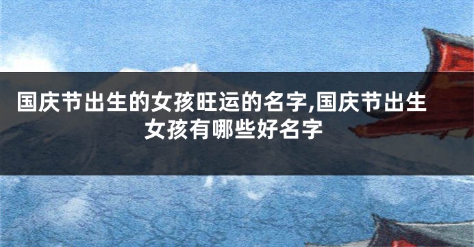 国庆节出生的女孩旺运的名字,国庆节出生女孩有哪些好名字