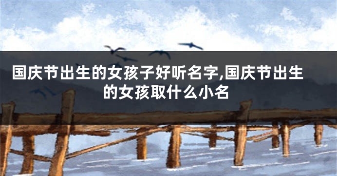 国庆节出生的女孩子好听名字,国庆节出生的女孩取什么小名