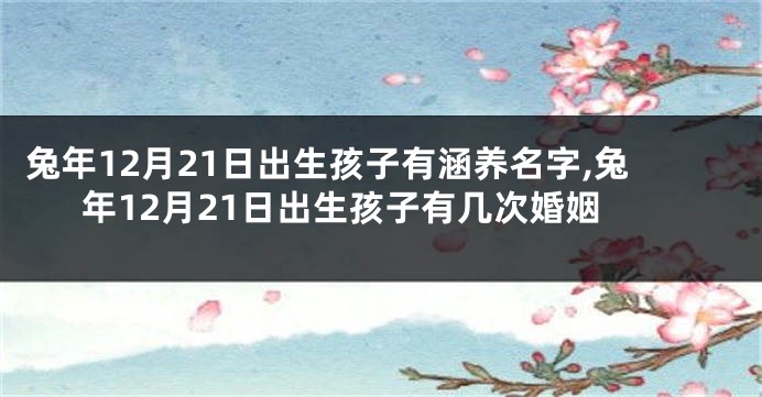 兔年12月21日出生孩子有涵养名字,兔年12月21日出生孩子有几次婚姻