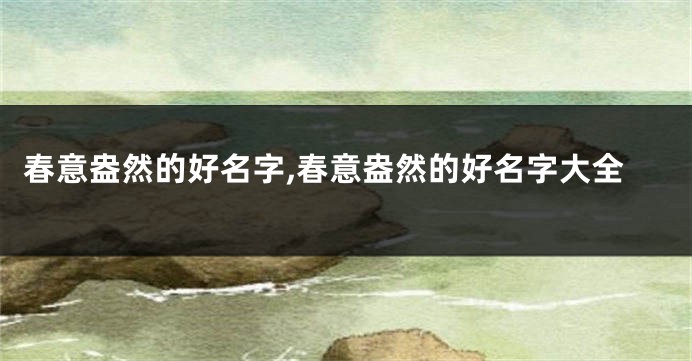 春意盎然的好名字,春意盎然的好名字大全