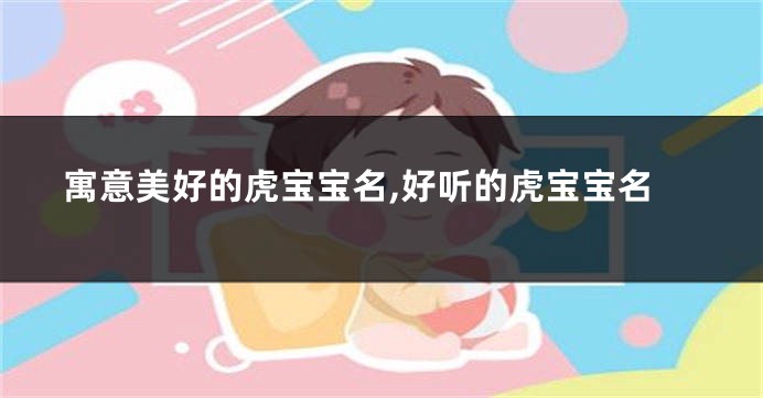 寓意美好的虎宝宝名,好听的虎宝宝名