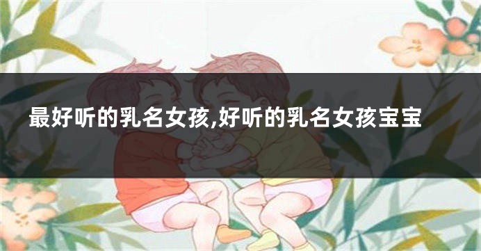 最好听的乳名女孩,好听的乳名女孩宝宝