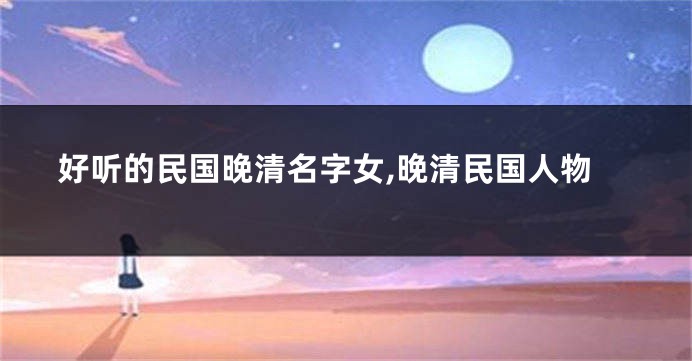 好听的民国晚清名字女,晚清民国人物