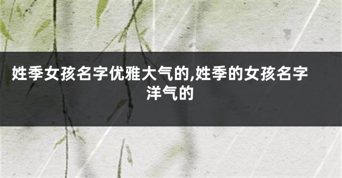 姓季女孩名字优雅大气的,姓季的女孩名字洋气的