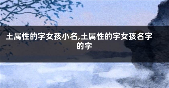 土属性的字女孩小名,土属性的字女孩名字的字