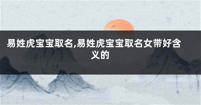 易姓虎宝宝取名,易姓虎宝宝取名女带好含义的