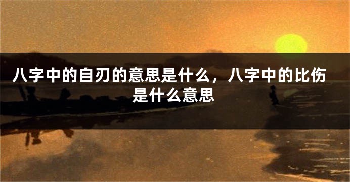 八字中的自刃的意思是什么,八字中的比伤是什么意思