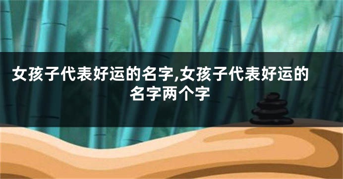 女孩子代表好运的名字,女孩子代表好运的名字两个字