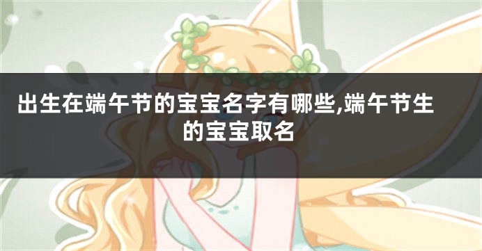出生在端午节的宝宝名字有哪些,端午节生的宝宝取名
